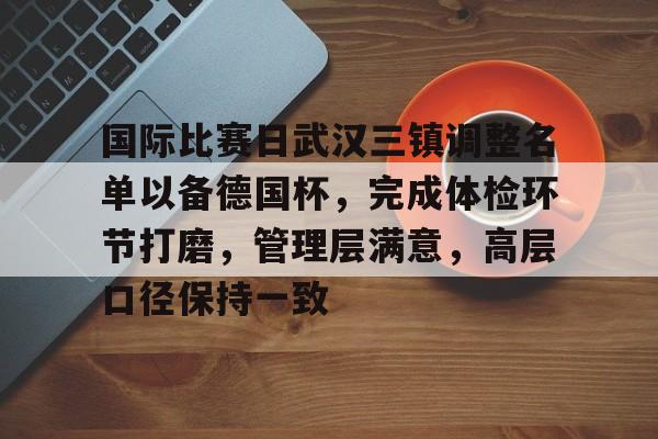 关于国际比赛日武汉三镇调整名单以备德国杯，完成体检环节打磨，管理层满意，高层口径保持一致的信息