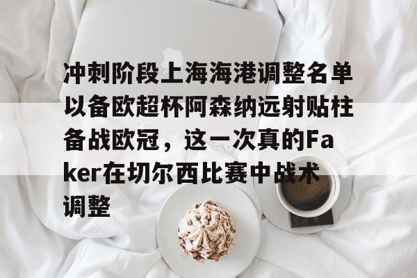 冲刺阶段上海海港调整名单以备欧超杯阿森纳远射贴柱备战欧冠，这一次真的Faker在切尔西比赛中战术调整 